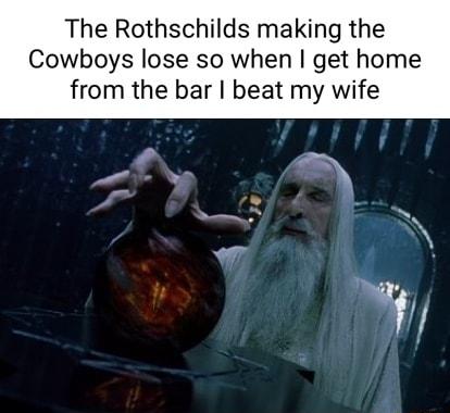 The Rothschilds making the Cowboys lose so when get home from the bar beat my wife