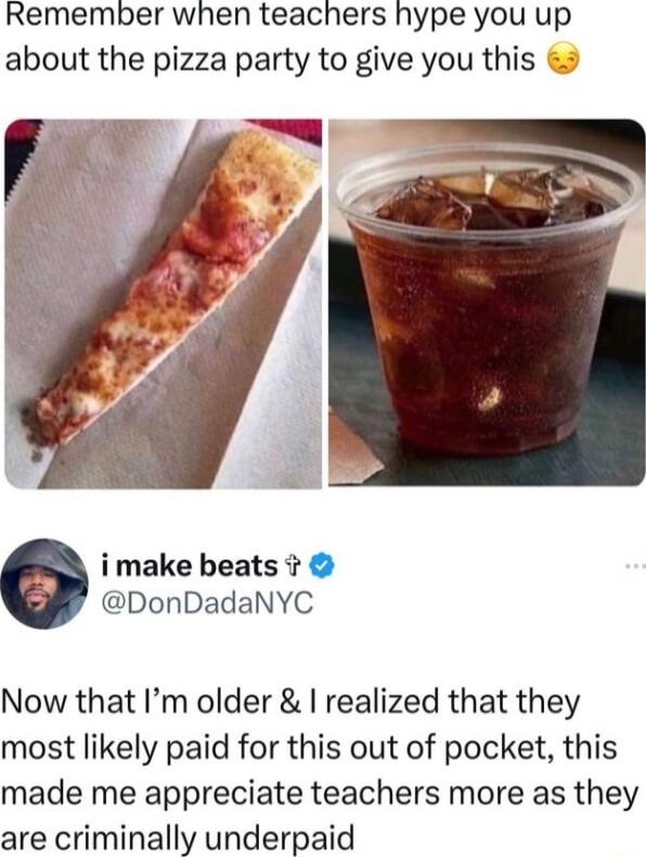 Remember when teachers hype you up about the pizza party to give you this imake beats DonDadaNYC Now that Im older realized that they most likely paid for this out of pocket this made me appreciate teachers more as they are criminally underpaid