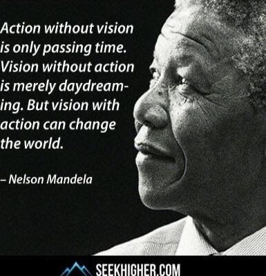 Action without vision is only passing time. Vision without action is merely daydreaming. But vision with action can change the world. — Nelson Mandela