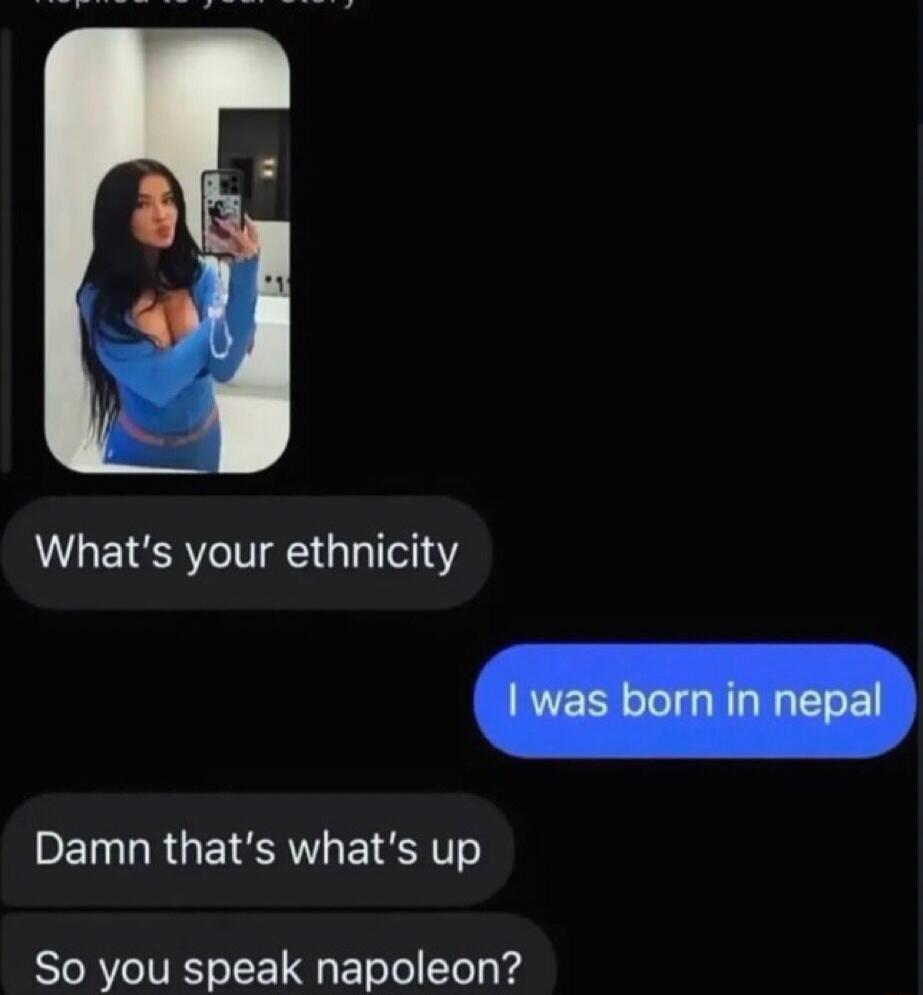 What's your ethnicity? I was born in nepal. Damn that's what's up. So you speak napoleon?
