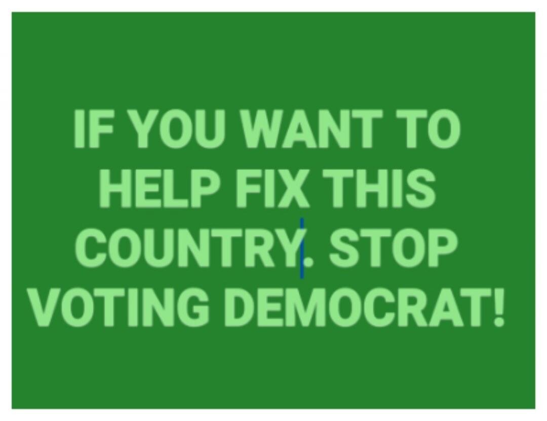 IF YOU WANT TO HELP FIX THIS COUNTRY, STOP VOTING DEMOCRAT!