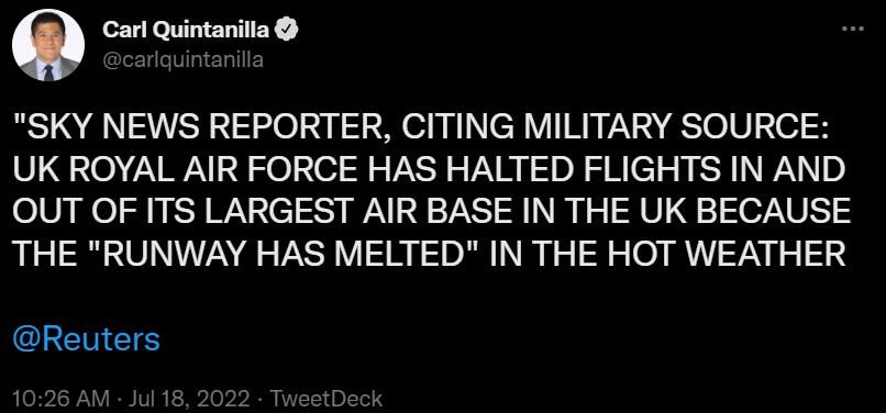 O Carl Quintanilla SKY NEWS REPORTER CITING MILITARY SOURCE UK ROYAL AIR FORCE HAS HALTED FLIGHTS IN AND OUT OF ITS LARGEST AIR BASE IN THE UK BECAUSE THE RUNWAY HAS MELTED IN THE HOT WEATHER CLEMES