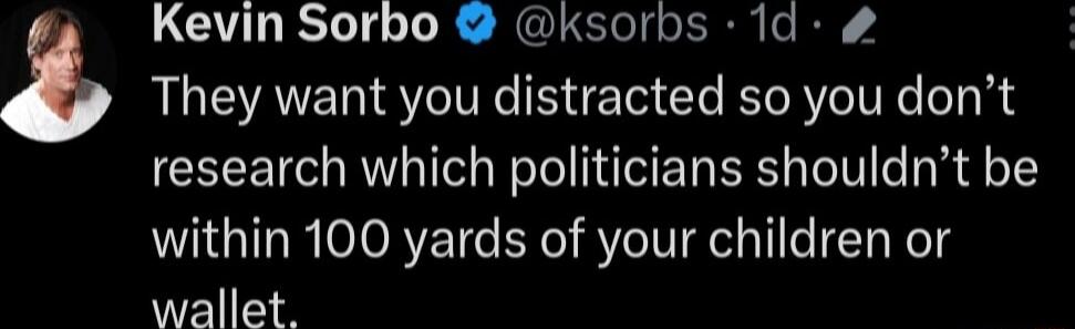 They want you distracted so you dont research which politicians shouldnt be within 100 yards of your children or wallet a Kevin Sorbo ksorbs 1d