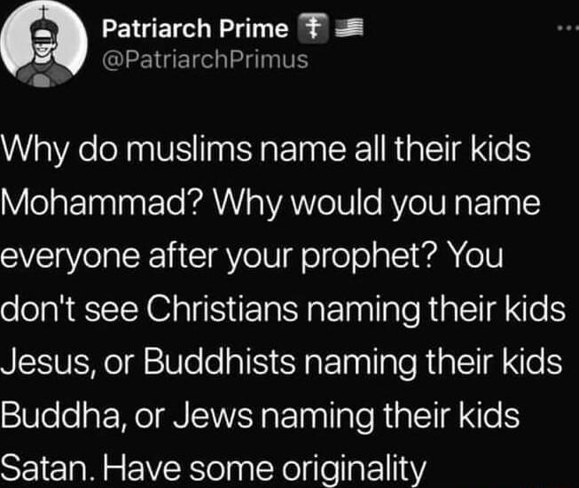 Q Patriarch Prime F QLEEIGETCG LT eI VRN M EINEERGETENS Mohammad Why would you name everyone after your prophet You dont see Christians naming their kids Jesus or Buddhists naming their kids Buddha or Jews naming their kids Satan Have some originality