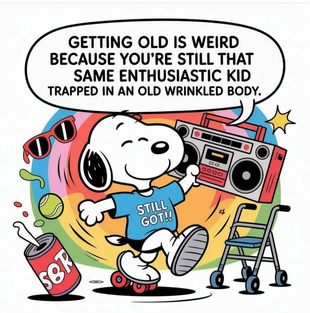GETTING OLD IS WEIRD BECAUSE YOU'RE STILL THAT SAME ENTHUSIASTIC KID TRAPPED IN AN OLD WRINKLED BODY.