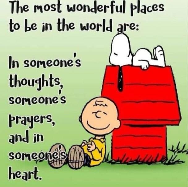The most wonderful places to be in the world are:
In someone's thoughts, someone's prayers, and in someone's heart.
