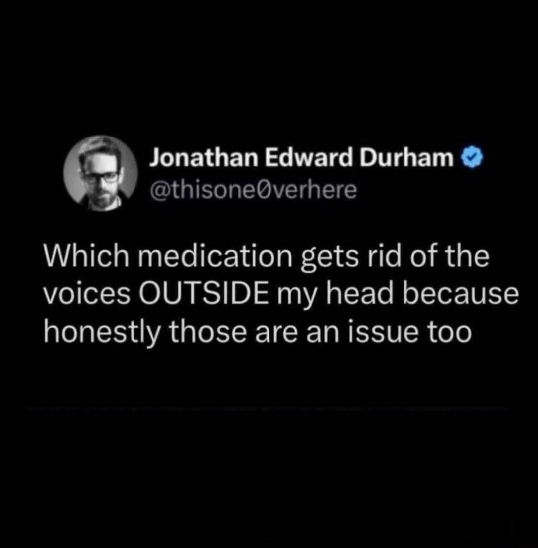 Jonathan Edward Durham @thisone0verhere Which medication gets rid of the voices OUTSIDE my head because honestly those are an issue too