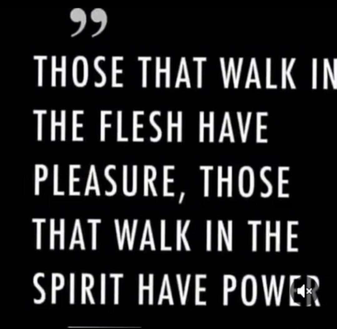 THOSE THAT WALK IN THE FLESH HAVE PLEASURE, THOSE THAT WALK IN THE SPIRIT HAVE POWER