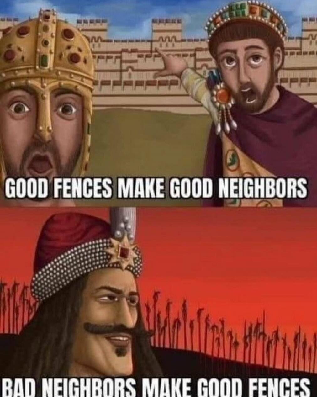 GOOD FENCES MAKE GOOD NEIGHBORS\nBAD NEIGHBORS MAKE GOOD FENCES