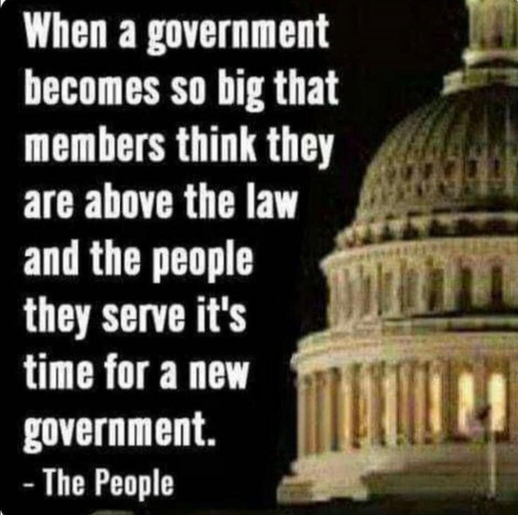 When a government becomes so big that members think they are above the law and the people they serve it's time for a new government. - The People