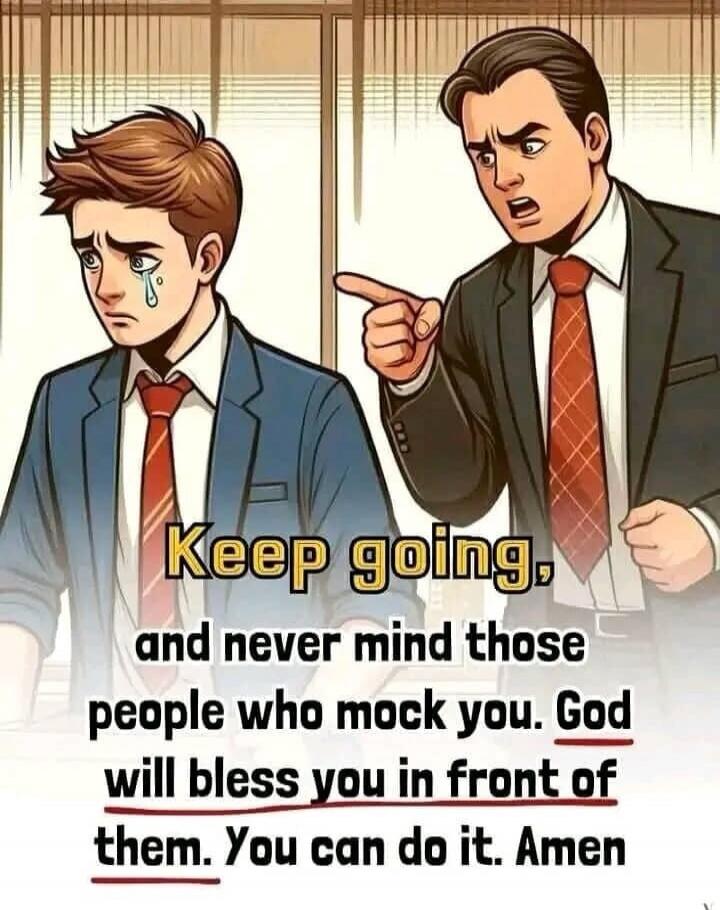 Keep going, and never mind those people who mock you. God will bless you in front of them. You can do it. Amen