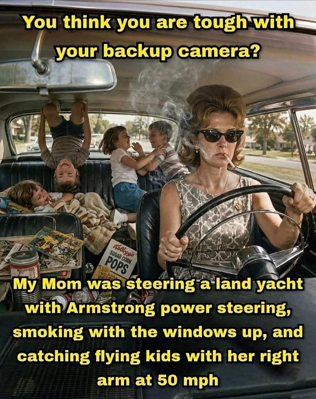 You think you are tough with your backup camera? My Mom was steering a land yacht with Armstrong power steering, smoking with the windows up, and catching flying kids with her right arm at 50 mph