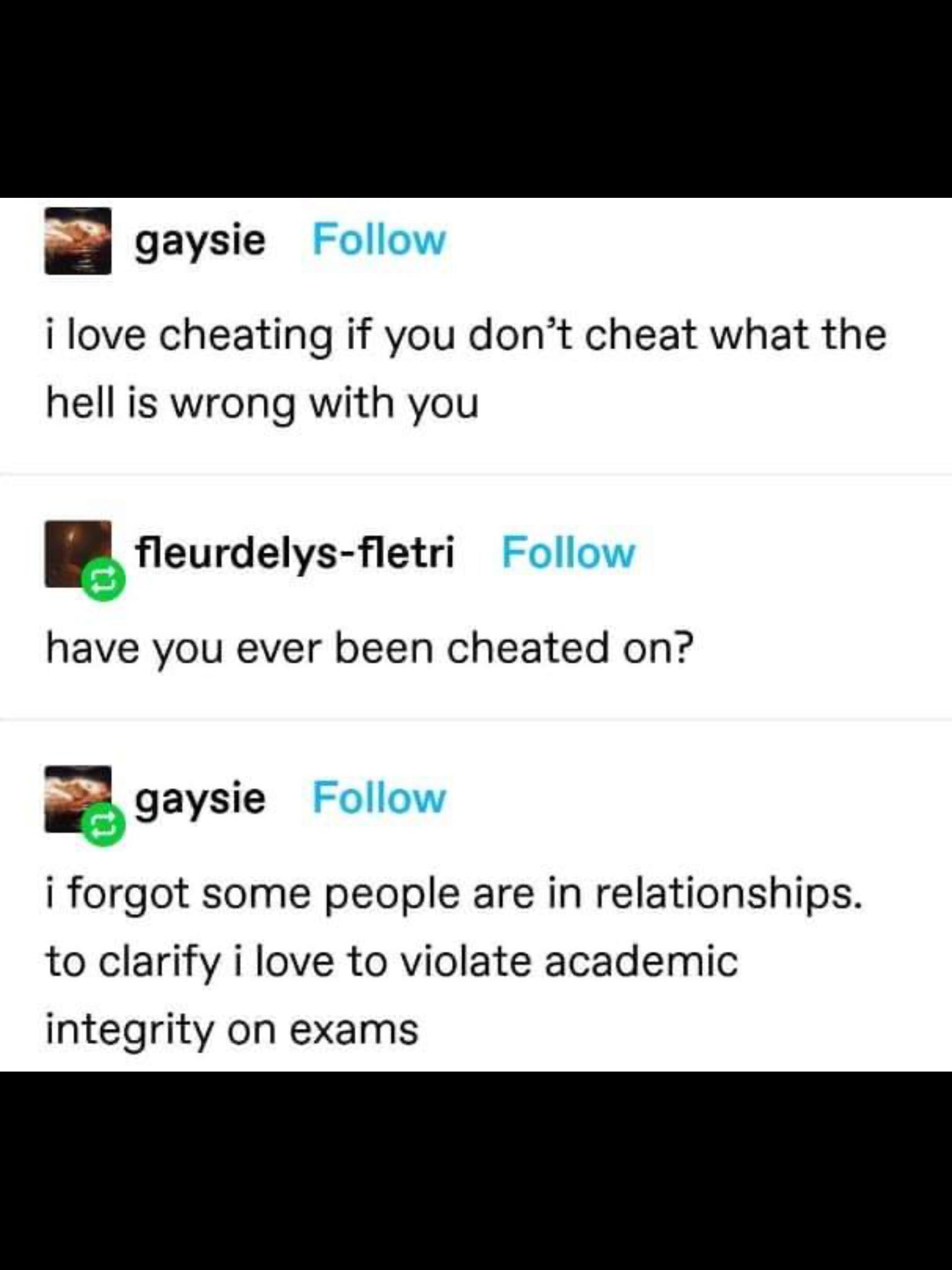 a gaysie i love cheating if you dont cheat what the hell is wrong with you B fleurdelys fletri have you ever been cheated on gaysie i forgot some people are in relationships to clarify i love to violate academic integrity on exams