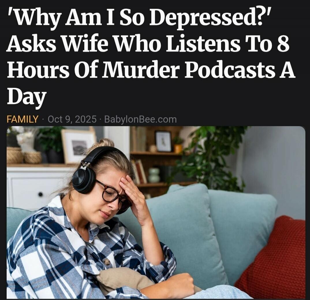 ‘Why Am I So Depressed?’ Asks Wife Who Listens To 8 Hours Of Murder Podcasts A Day
FAMILY • Oct 9, 2025 • BabylonBee.com