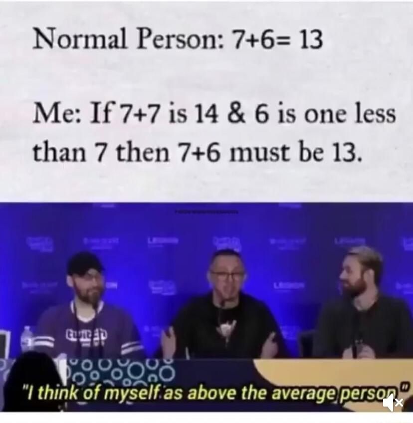 Normal Person 76 13 Me If 77 is 14 6 is one less than 7 then 76 must be 13