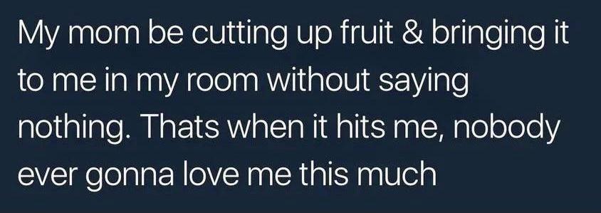 My mom be cutting up fruit bringing it to me in my room without saying aletallale NN Q1SRN o eI NI T I 6T aa S M gTo oTeleY ever gonna love me this much