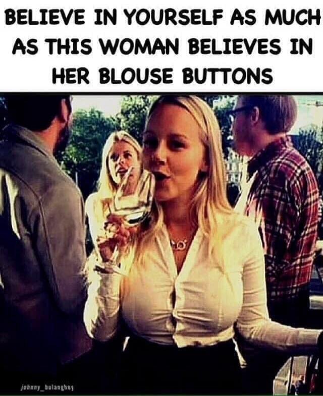 BELIEVE IN YOURSELF AS MUCH AS THIS WOMAN BELIEVES IN HER BLOUSE BUTTONS