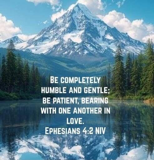 BE COMPLETELY HUMBLE AND GENTLE; BE PATIENT, BEARING WITH ONE ANOTHER IN LOVE. EPHESIANS 4:2 NIV