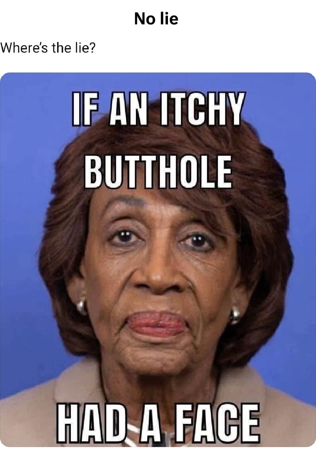 No lie\nWhere's the lie?\nIF AN ITCHY BUTTHOLE HAD A FACE