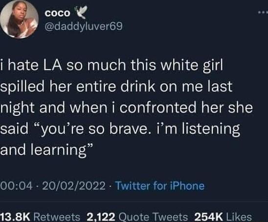 coco daddyluver69 i hate LA so much this white girl ol te Mo leTaTatufNe lal el Ma CH NS night and when i confronted her she said youre so brave im listening and learning 0004 20022022 Twitter for iPhone 138K Retweets 2122 Quote Tweets 254K Likes