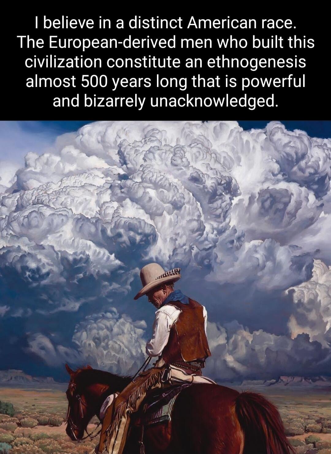 believe in a distinct American race The European derived men who built this civilization constitute an ethnogenesis almost 500 years long that is powerful and bizarrely unacknowledged