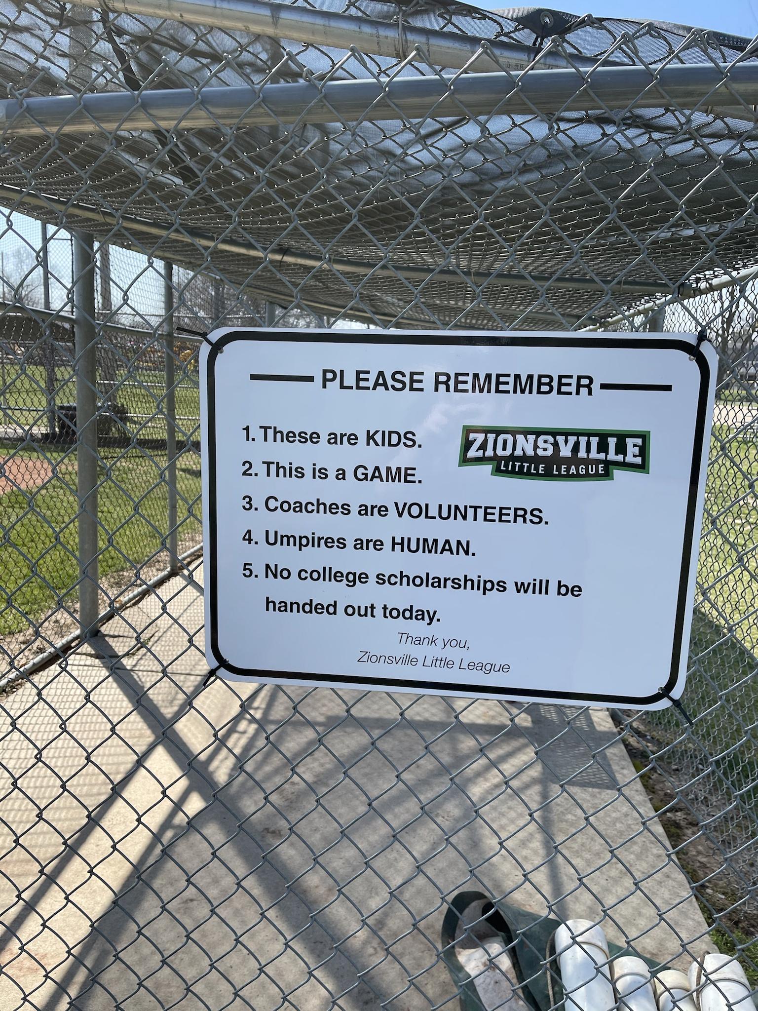 PLEASE REMEMBER 1These are KIDS m 2This is a GAME 3 Coaches are VOLUNTEERS 4 Umpires are HUMAN 5 No college scholarships wil be handed out today Thank you Zionsville jttle League