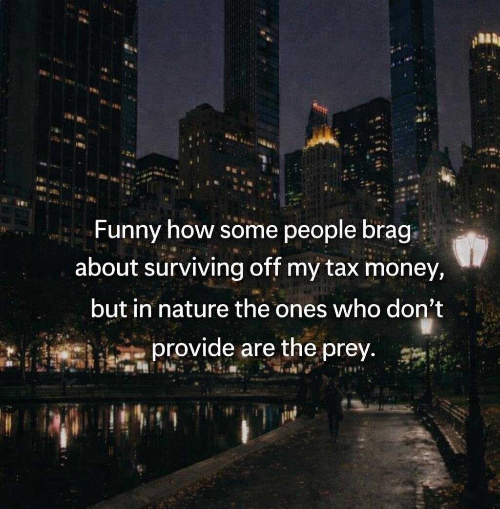 Funny how some people brag about surviving off my tax money, but in nature the ones who don't provide are the prey.
