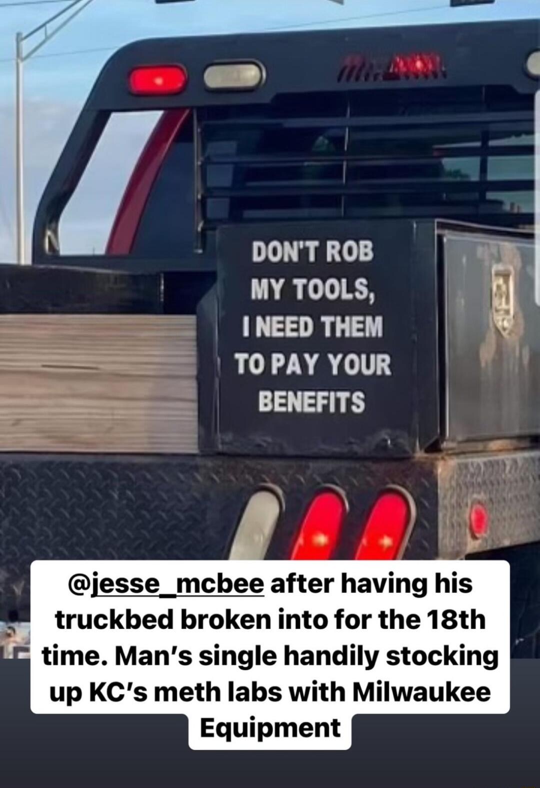 DONTROB MY TOOLS I NEED THEM TO PAY YOUR seneriTs jesse_mcbee after having his truckbed broken into for the 18th LL time Mans single handily stocking up KCs meth labs with Milwaukee Equipment