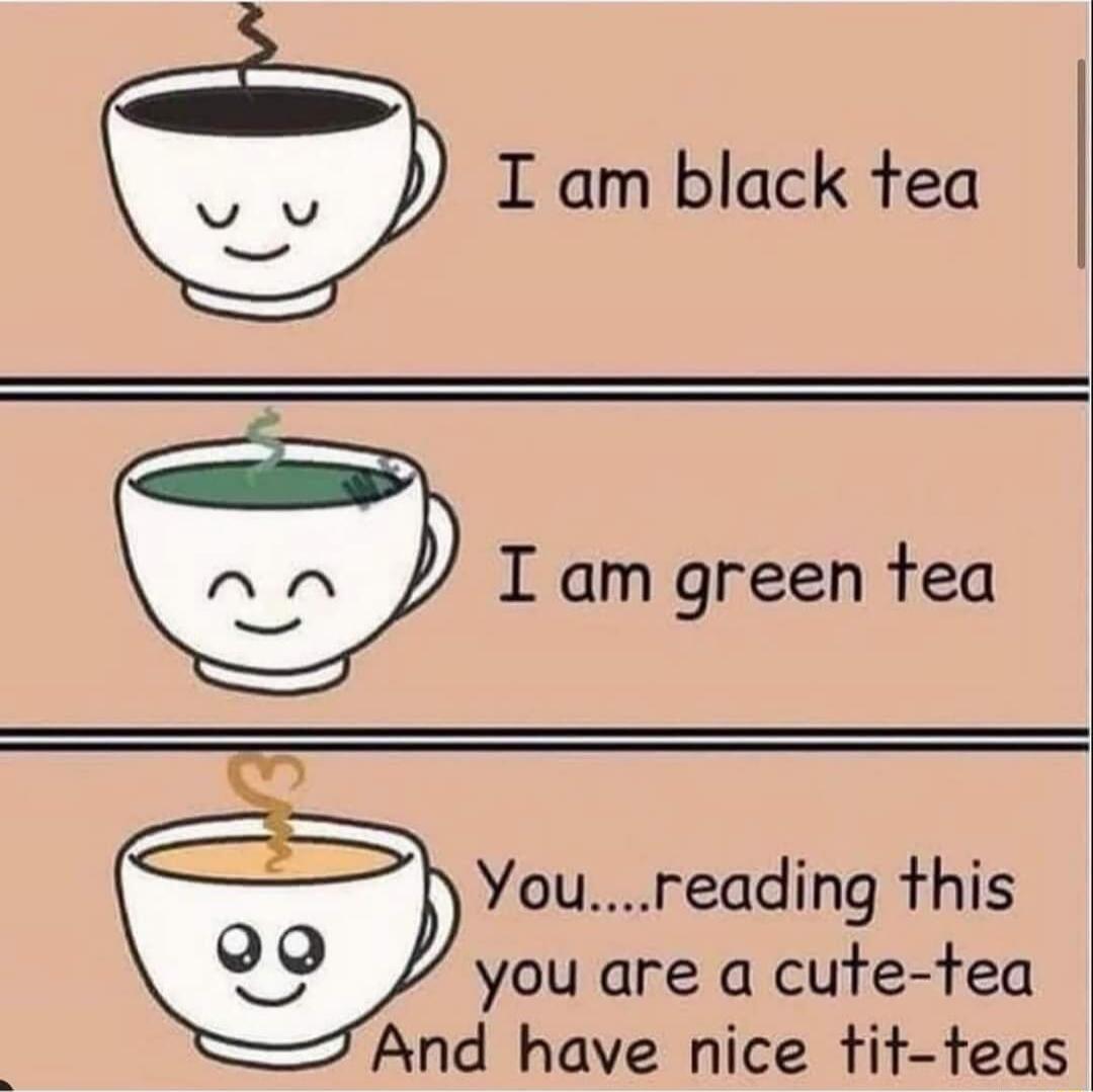 I am green tea I am black tea S You rreading this Qj you are a cute tea 7And have nice tit teas