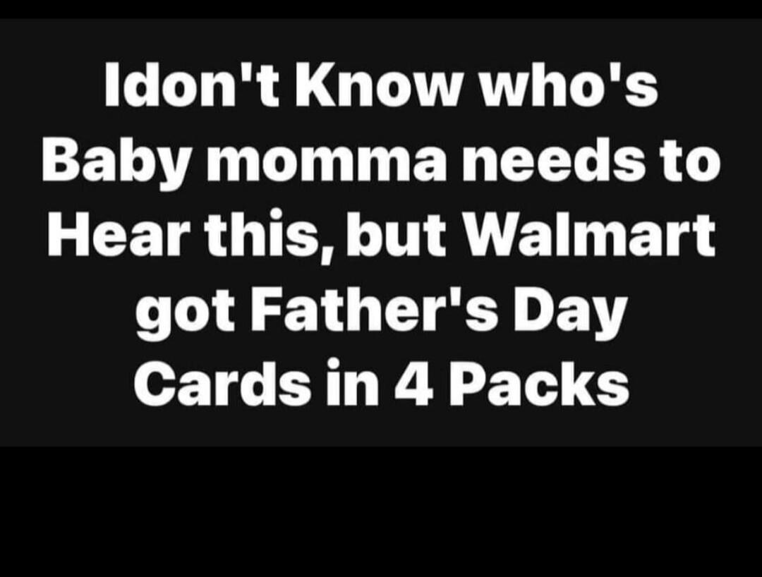 I don't Know who's Baby momma needs to Hear this, but Walmart got Father's Day Cards in 4 Packs