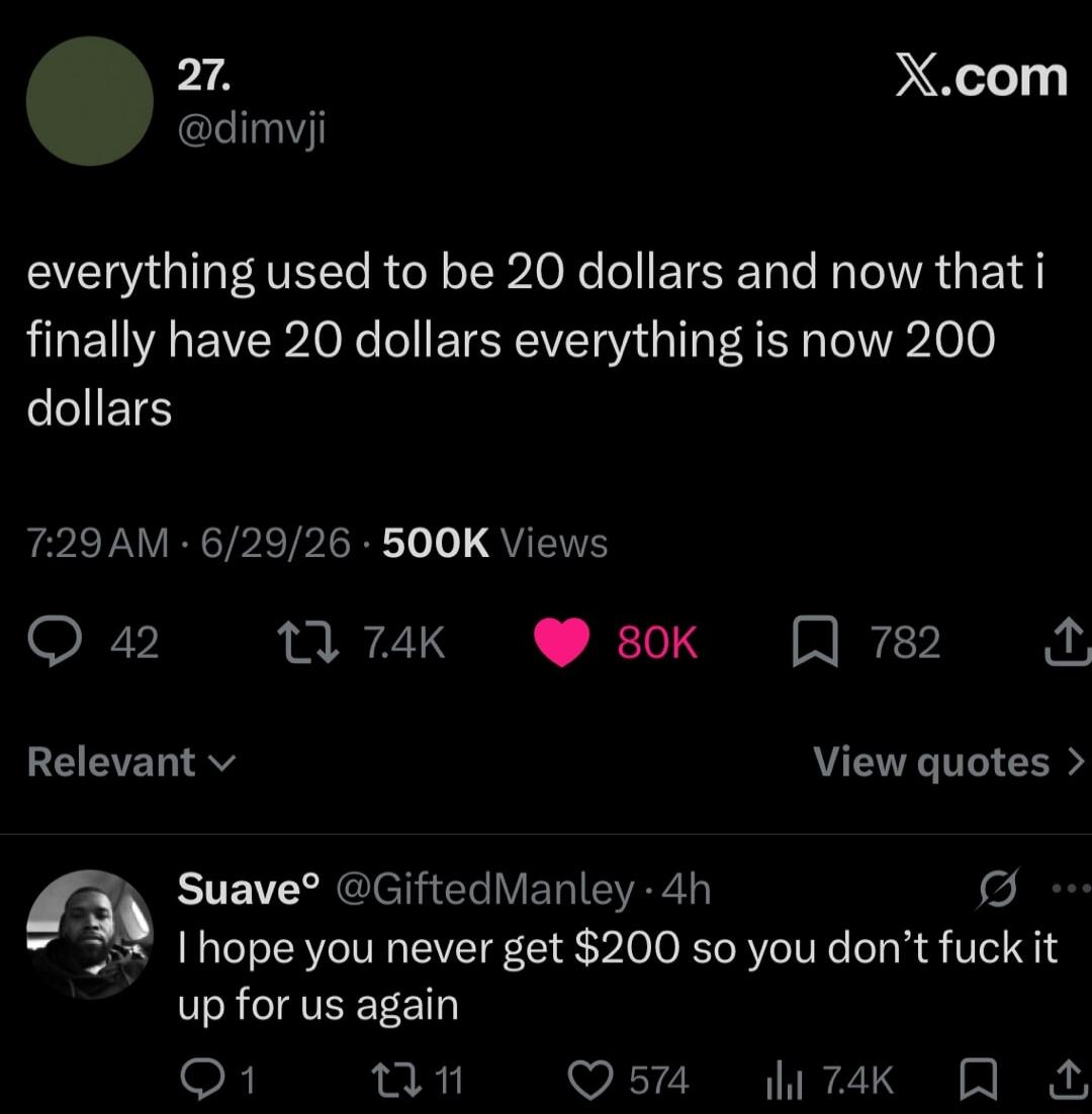 everything used to be 20 dollars and now that i finally have 20 dollars everything is now 200 dollars. I hope you never get $200 so you don't fuck it up for us again.