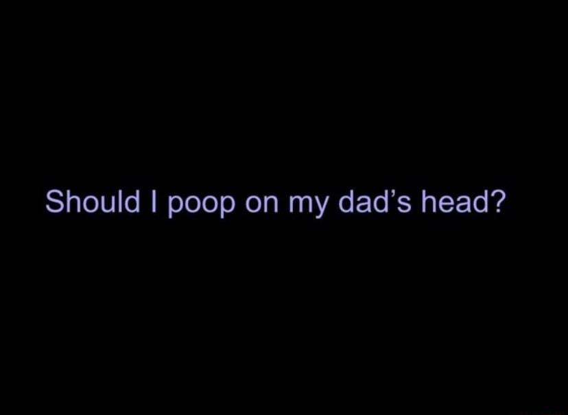 Should poop on my dads head