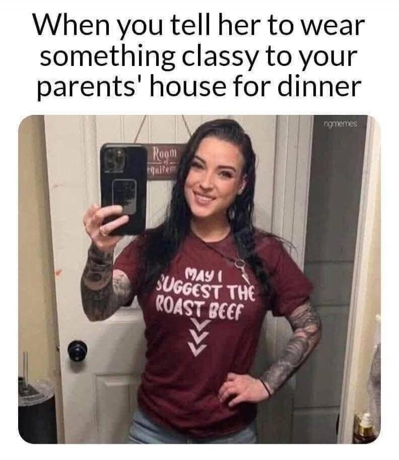 When you tell her to wear something classy to your parents' house for dinner. MAY I SUGGEST THE ROAST BEEF