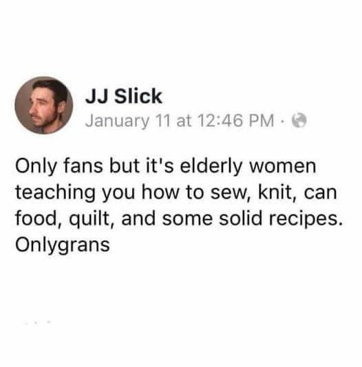 JJ Slick January 11 at 1246 PM Only fans but its elderly women teaching you how to sew knit can food quilt and some solid recipes Onlygrans