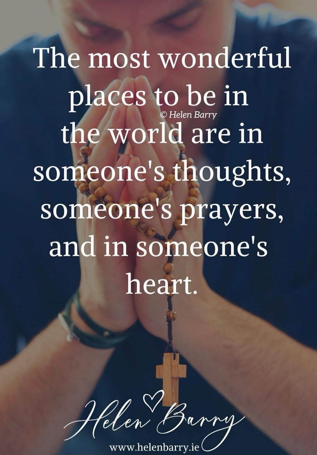 The most wonderful places to be in the world are in someone's thoughts, someone's prayers, and in someone's heart. © Helen Barry www.helenbarry.ie