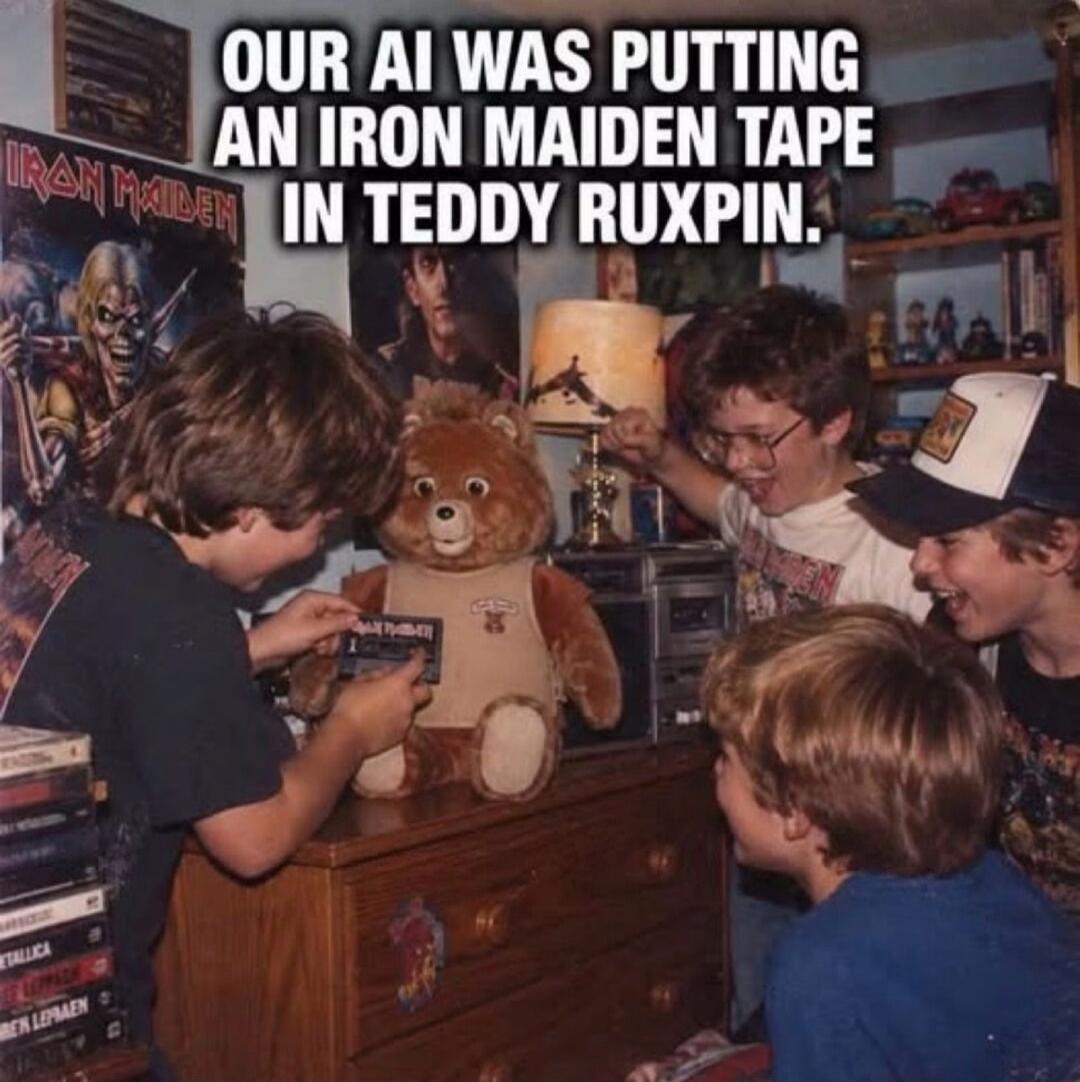 OUR AI WAS PUTTING AN IRON MAIDEN TAPE IN TEDDY RUXPIN.