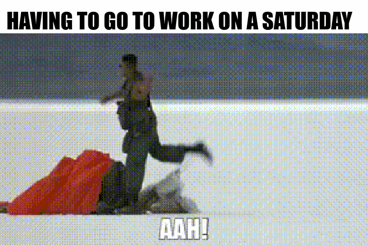 HAVING TO GO TO WORK ON A SATURDAY