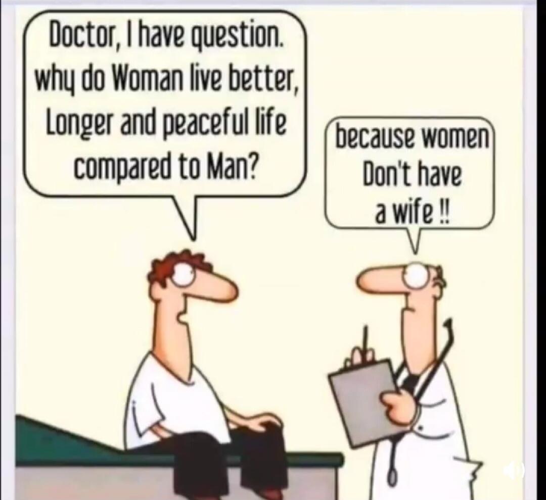Doctor, I have question. why do Woman live better, Longer and peaceful life compared to Man? because women Don't have a wife !!