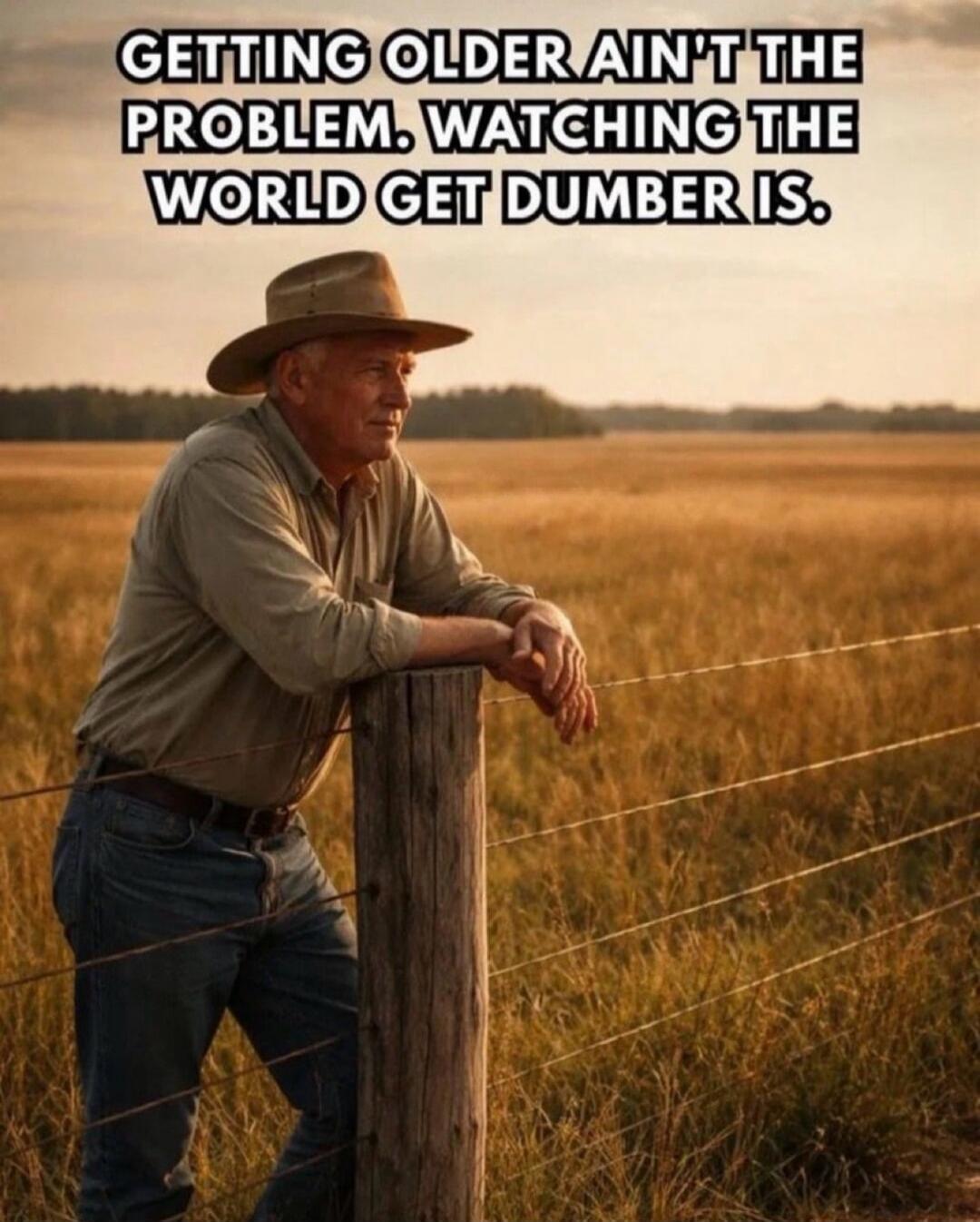 GETTING OLDER AIN'T THE PROBLEM. WATCHING THE WORLD GET DUMBER IS.