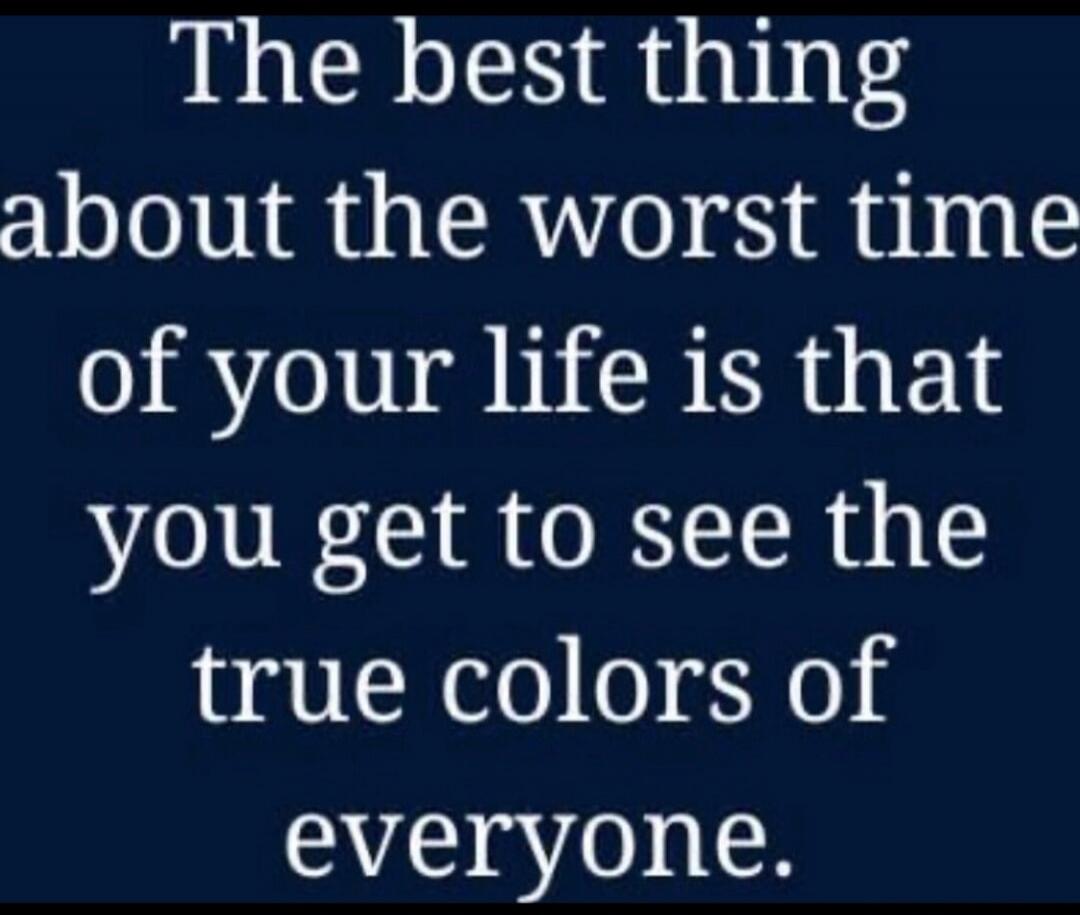 The best thing about the worst time of your life is that you get to see the true colors of everyone.