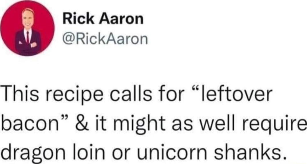 Rick Aaron RickAaron This recipe calls for leftover bacon it might as well require dragon loin or unicorn shanks