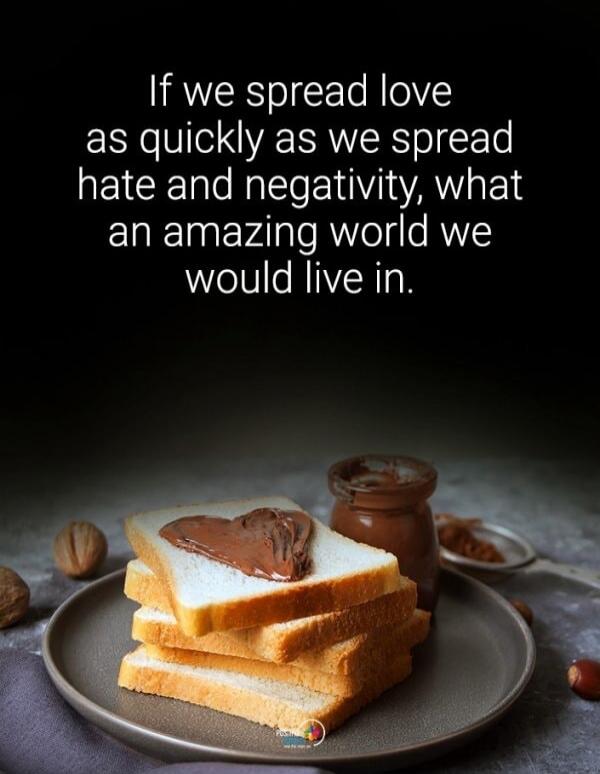 If we spread love as quickly as we spread hate and negativity, what an amazing world we would live in.