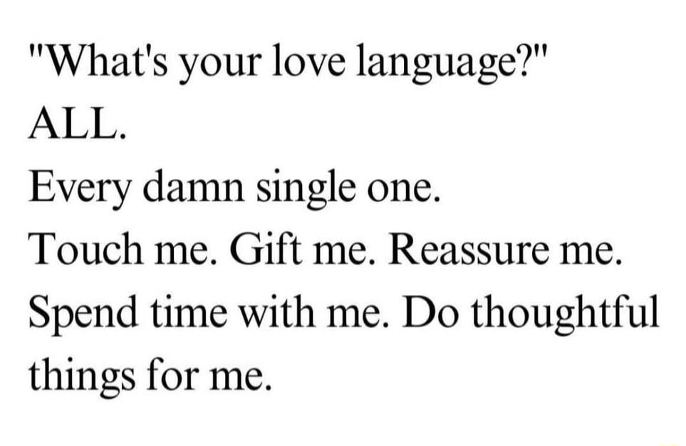 Whats your love language ALL Every damn single one Touch me Gift me Reassure me Spend time with me Do thoughtful things for me