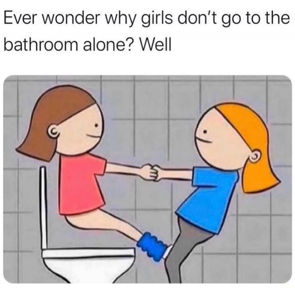 Ever wonder why girls don’t go to the bathroom alone? Well