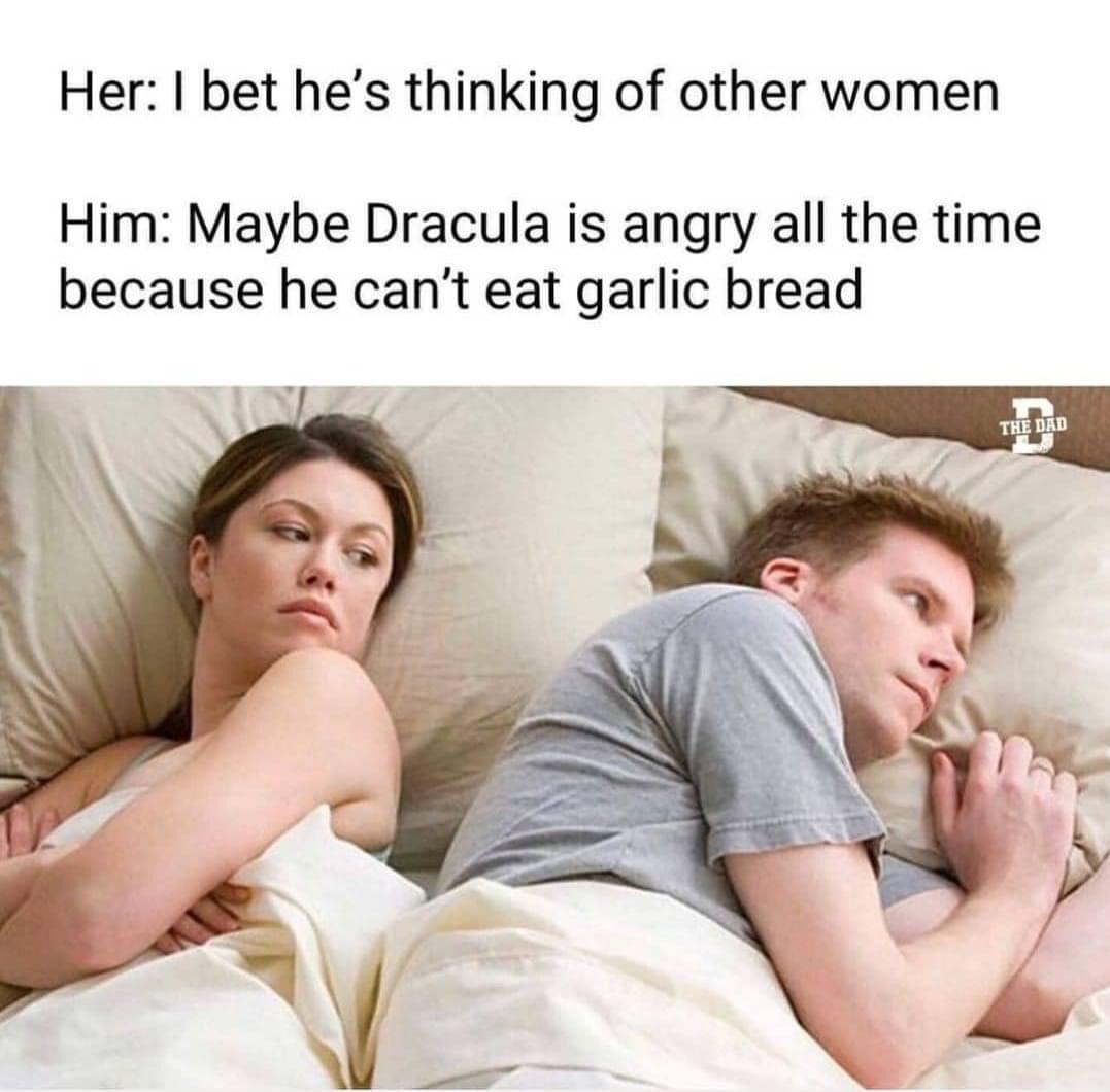 Her bet hes thinking of other women Him Maybe Dracula is angry all the time because he cant eat garlic bread