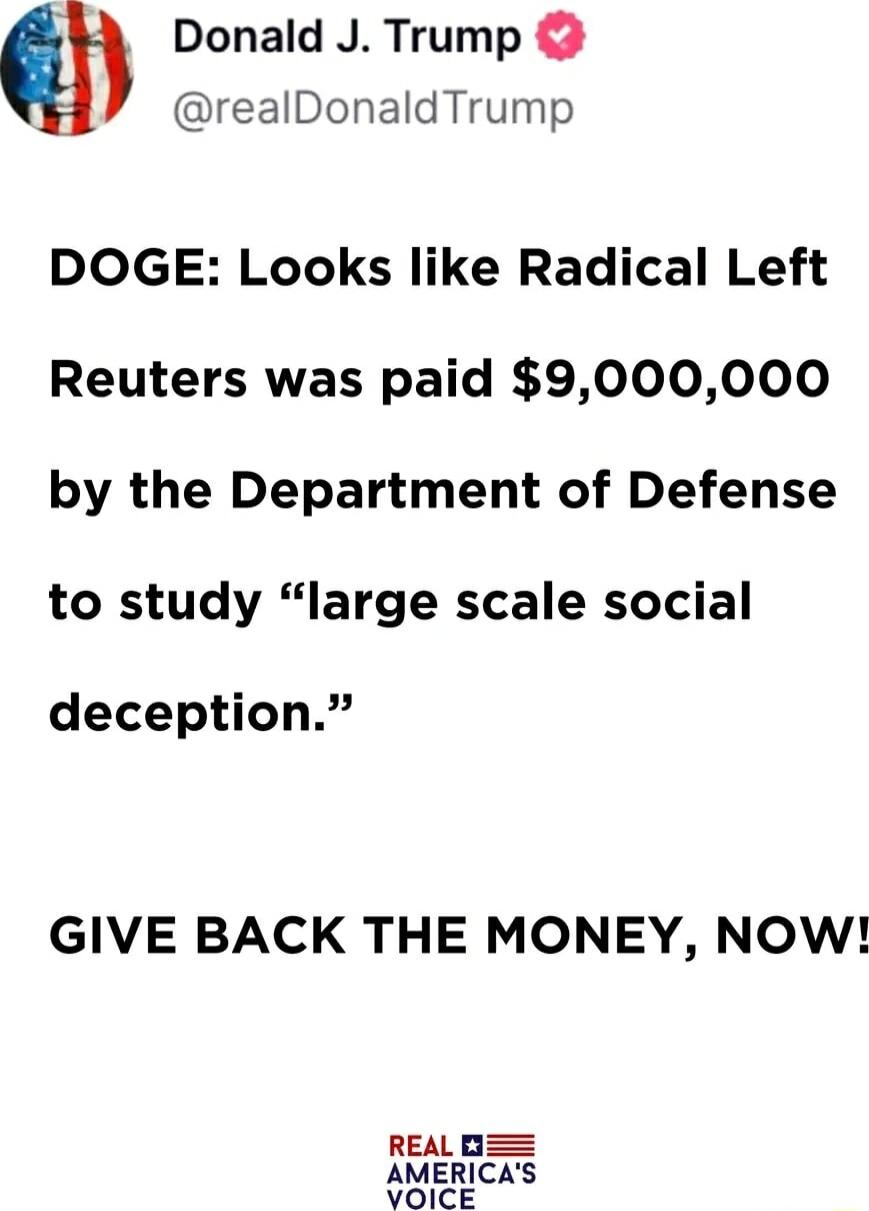 Donald J Trump realDonaldTrump DOGE Looks like Radical Left Reuters was paid 9000000 by the Department of Defense to study large scale social deception GIVE BACK THE MONEY NOW REALO AMERICAS VOICE