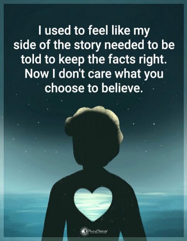 I used to feel like my side of the story needed to be told to keep the facts right. Now I don't care what you choose to believe.