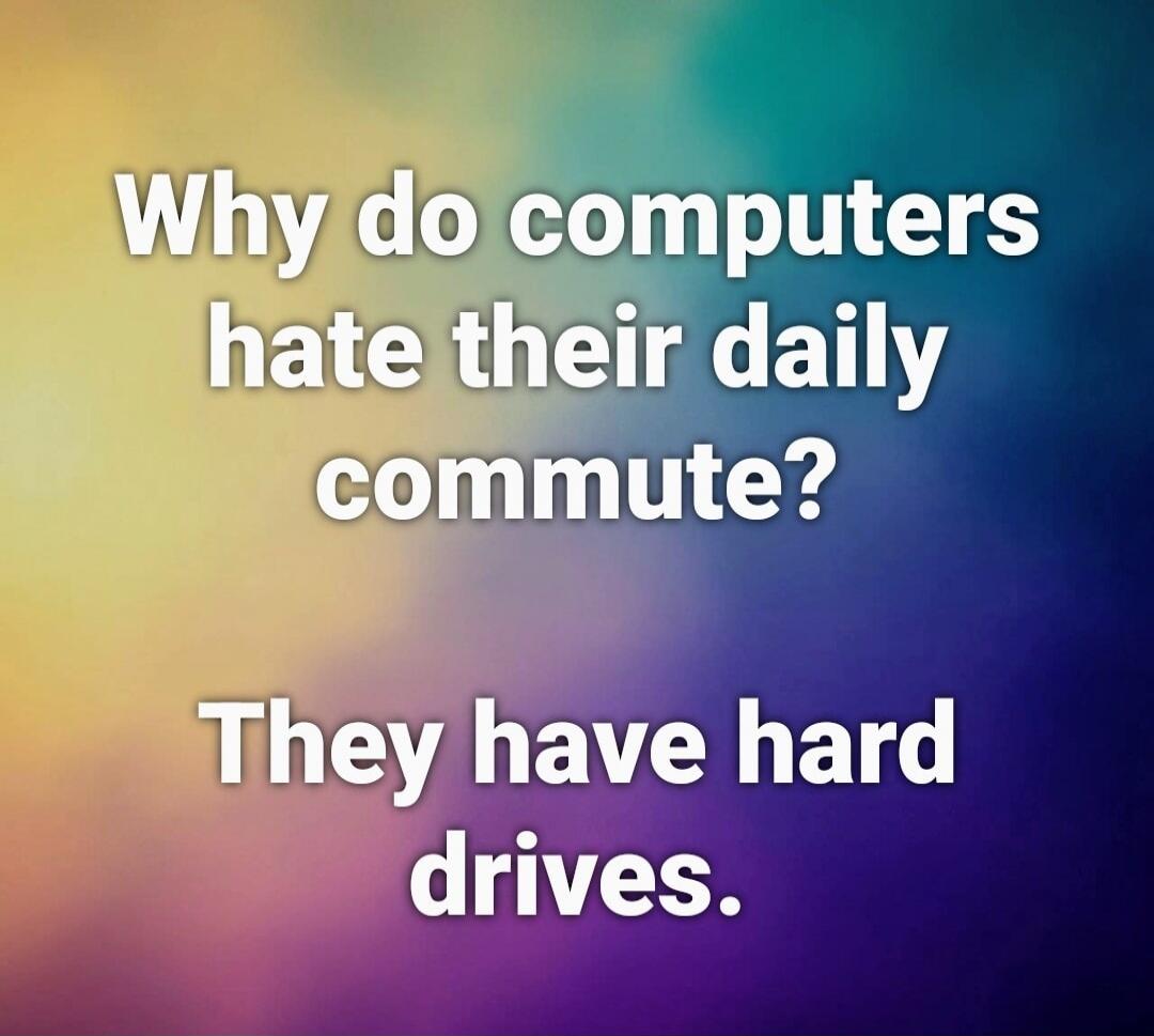 Why do computers hate their daily commute? They have hard drives.