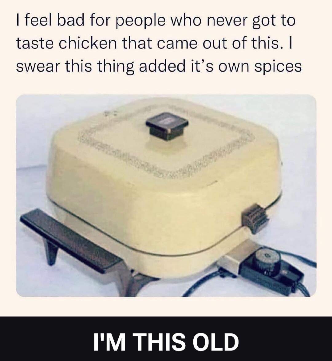 I feel bad for people who never got to taste chicken that came out of this. I swear this thing added its own spices. I'M THIS OLD