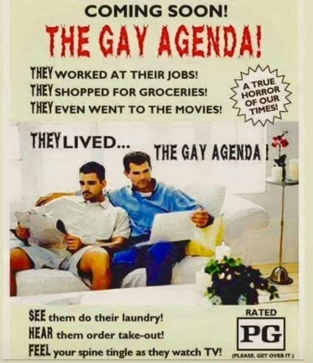 COMING SOON THE GAY AGENDA THEY WORKED AT THEIR JOBS pir THEY SHOPPED FOR GROCERIES HORROR THEY EVEN WENT TO THE MOVIES 4 Tmes THEYLIVED yur GAY AGENDA SEE them do their laundry BAVED HEAR them order take out FEELJBL spine tingle as they watch TV ooy